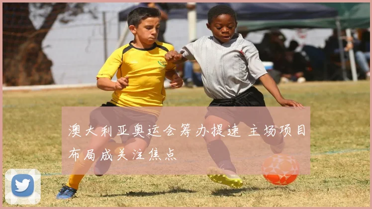 澳大利亚奥运会筹办提速 主场项目布局成关注焦点