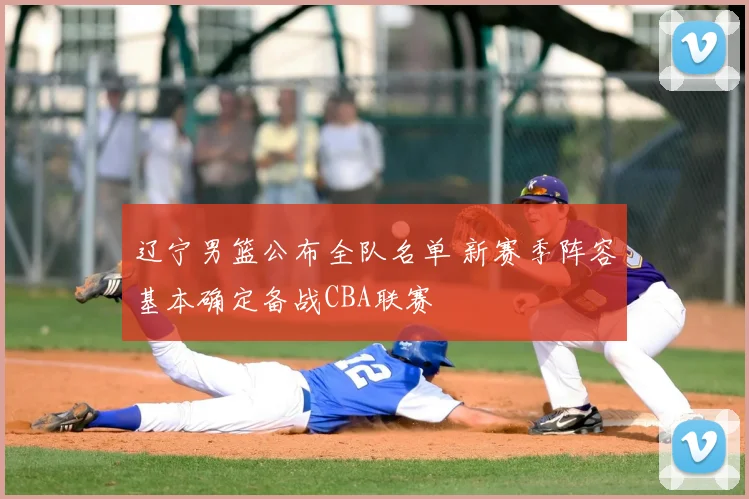 辽宁男篮公布全队名单 新赛季阵容基本确定备战CBA联赛
