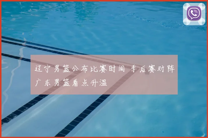 辽宁男篮公布比赛时间 季后赛对阵广东男篮看点升温