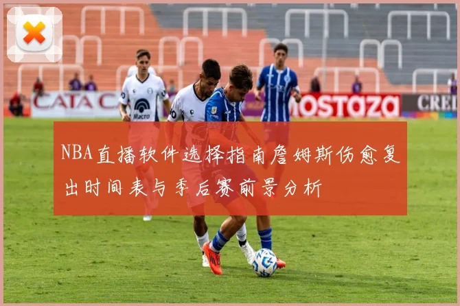 NBA直播软件选择指南詹姆斯伤愈复出时间表与季后赛前景分析