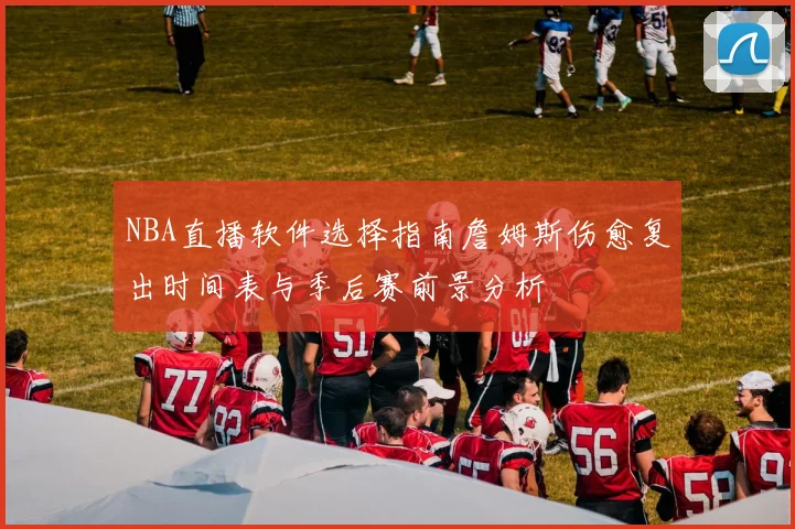 NBA直播软件选择指南詹姆斯伤愈复出时间表与季后赛前景分析