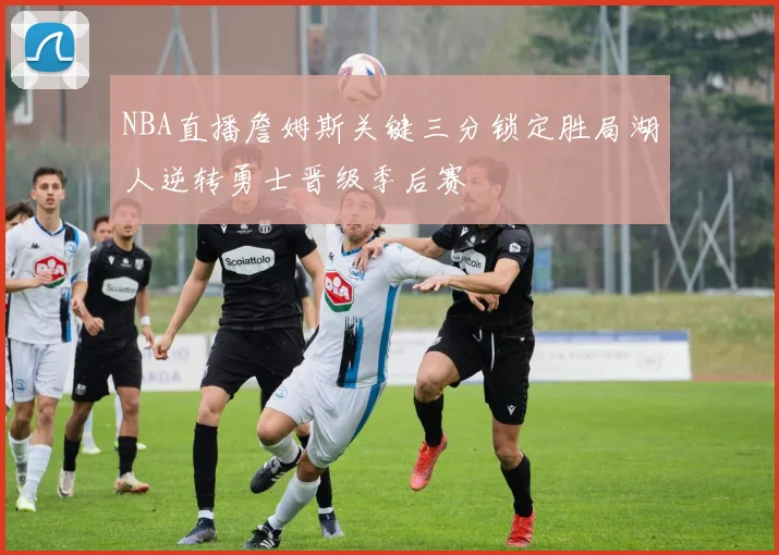 NBA直播詹姆斯关键三分锁定胜局湖人逆转勇士晋级季后赛