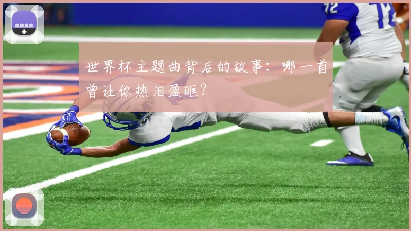 世界杯主题曲背后的故事：哪一首曾让你热泪盈眶？