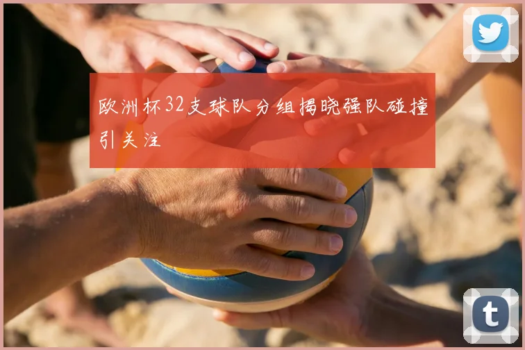 欧洲杯32支球队分组揭晓强队碰撞引关注
