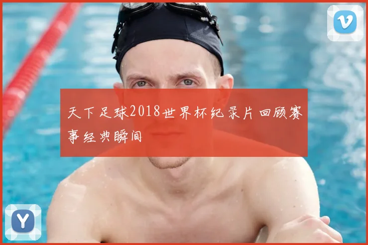 天下足球2018世界杯纪录片回顾赛事经典瞬间