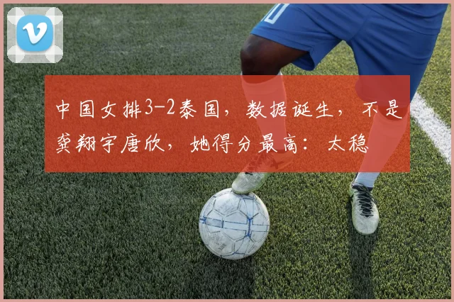 中国女排3-2泰国，数据诞生，不是龚翔宇唐欣，她得分最高：太稳