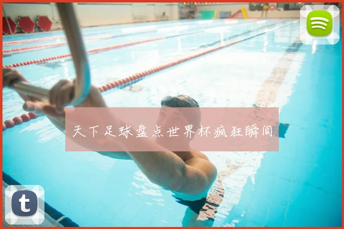 天下足球盘点世界杯疯狂瞬间