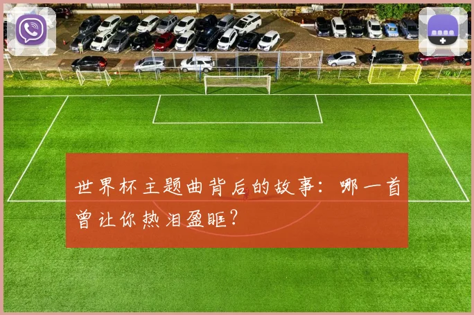 世界杯主题曲背后的故事:哪一首曾让你热泪盈眶?