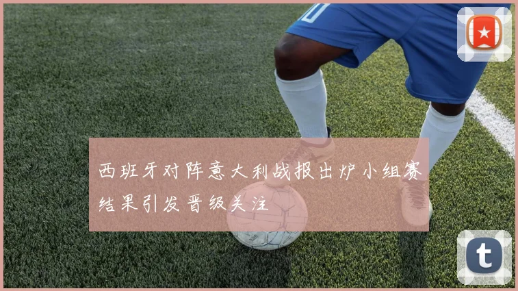 西班牙对阵意大利战报出炉小组赛结果引发晋级关注
