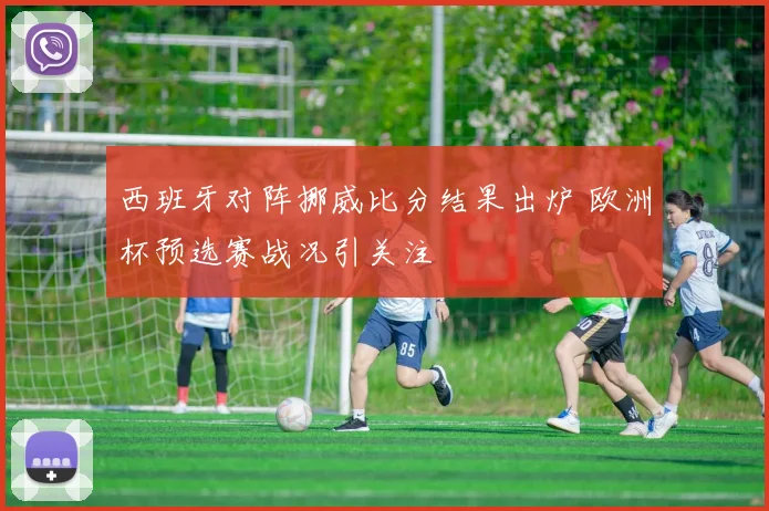 西班牙对阵挪威比分结果出炉 欧洲杯预选赛战况引关注