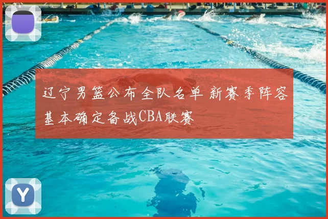辽宁男篮公布全队名单 新赛季阵容基本确定备战CBA联赛
