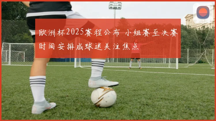 欧洲杯2025赛程公布 小组赛至决赛时间安排成球迷关注焦点