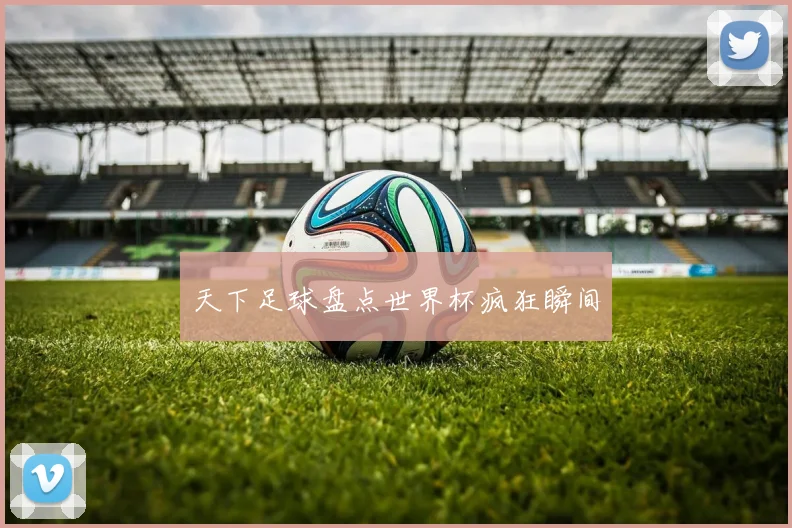 天下足球盘点世界杯疯狂瞬间