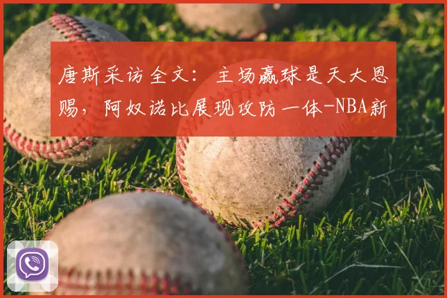 唐斯采访全文：主场赢球是天大恩赐，阿奴诺比展现攻防一体-NBA新闻
