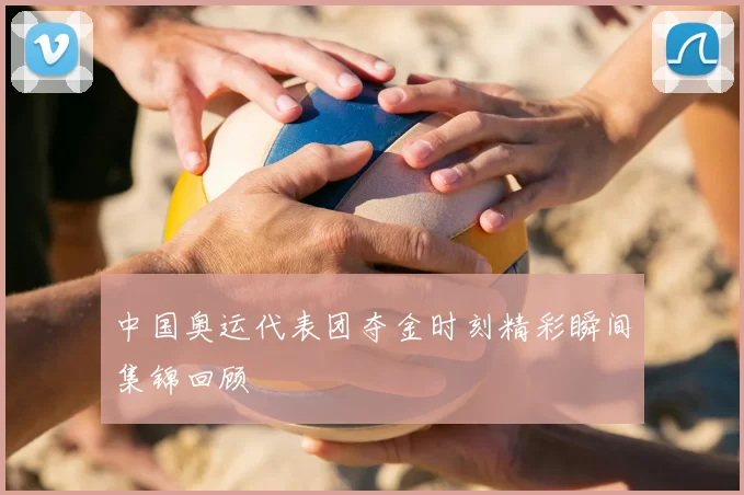 中国奥运代表团夺金时刻精彩瞬间集锦回顾