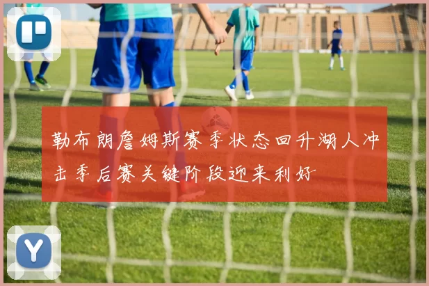 勒布朗詹姆斯赛季状态回升湖人冲击季后赛关键阶段迎来利好