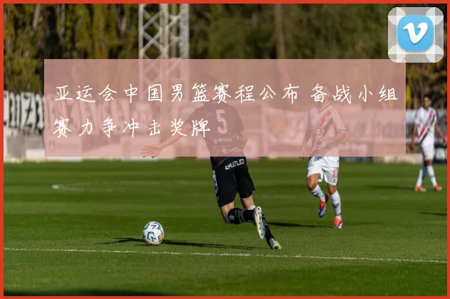 亚运会中国男篮赛程公布 备战小组赛力争冲击奖牌