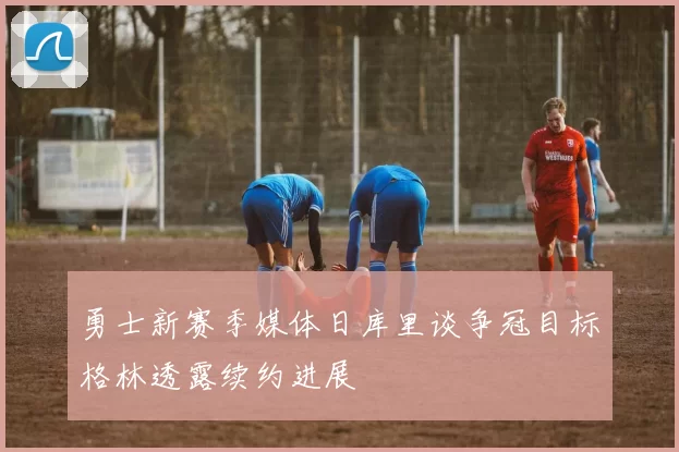 勇士新赛季媒体日库里谈争冠目标格林透露续约进展