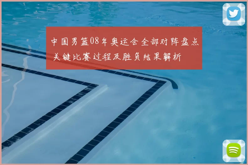 中国男篮08年奥运会全部对阵盘点 关键比赛过程及胜负结果解析