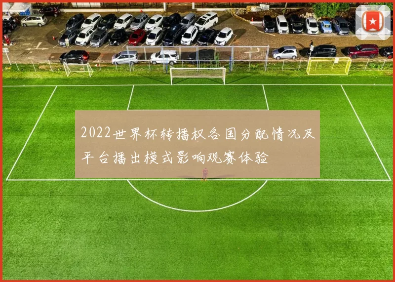 2022世界杯转播权各国分配情况及平台播出模式影响观赛体验