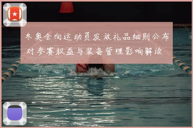 冬奥会向运动员发放礼品细则公布 对参赛权益与装备管理影响解读