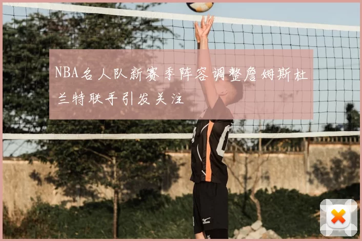 NBA名人队新赛季阵容调整詹姆斯杜兰特联手引发关注