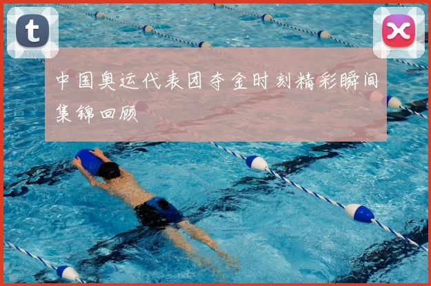 中国奥运代表团夺金时刻精彩瞬间集锦回顾