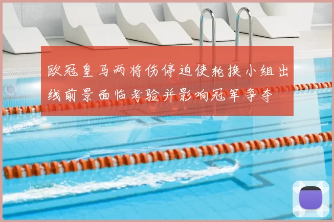 欧冠皇马两将伤停迫使轮换小组出线前景面临考验并影响冠军争夺