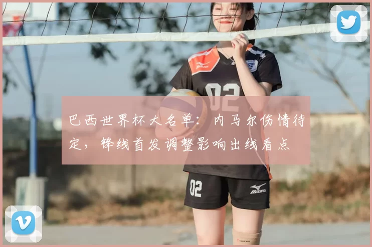 巴西世界杯大名单：内马尔伤情待定，锋线首发调整影响出线看点