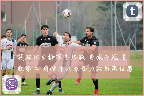 英超积分榜赛季终版 曼城夺冠 曼联第二 利物浦切尔西为欧冠席位鏖战