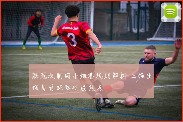 欧冠改制前小组赛规则解析 三强出线与晋级路径成焦点