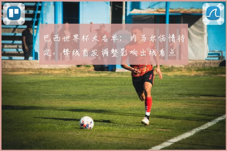 巴西世界杯大名单：内马尔伤情待定，锋线首发调整影响出线看点