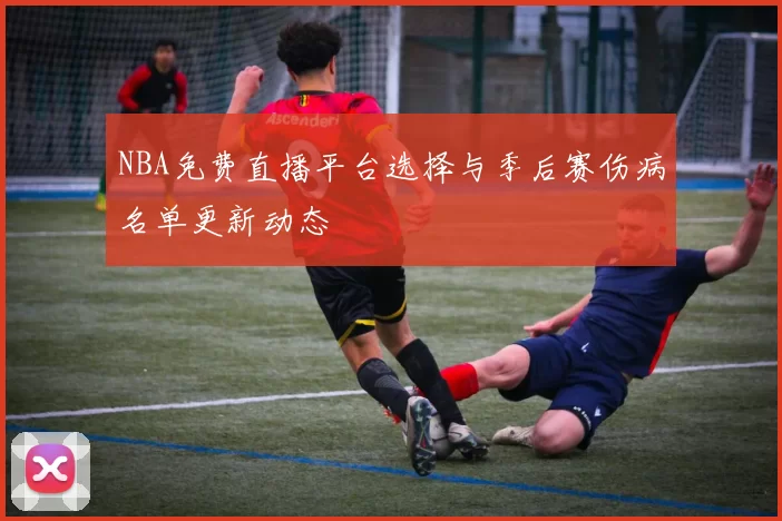 NBA免费直播平台选择与季后赛伤病名单更新动态