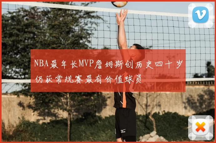 NBA最年长MVP詹姆斯创历史四十岁仍获常规赛最有价值球员