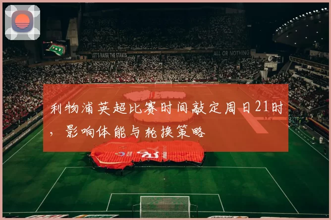 利物浦英超比赛时间敲定周日21时，影响体能与轮换策略