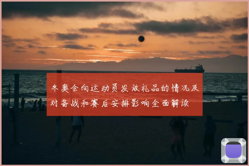 冬奥会向运动员发放礼品的情况及对备战和赛后安排影响全面解读