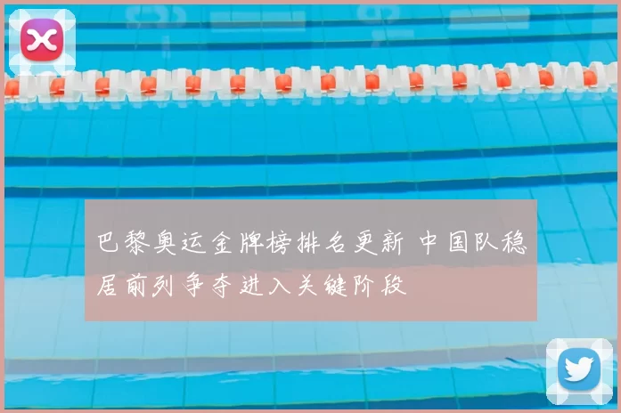 巴黎奥运金牌榜排名更新 中国队稳居前列争夺进入关键阶段