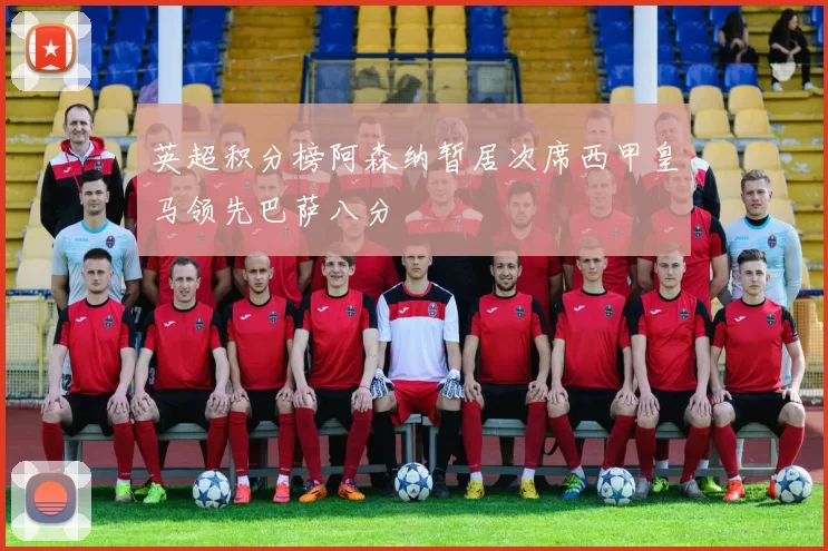 英超积分榜阿森纳暂居次席西甲皇马领先巴萨八分