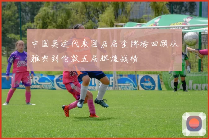 中国奥运代表团历届金牌榜回顾从雅典到伦敦五届辉煌战绩