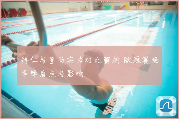 拜仁与皇马实力对比解析 欧冠赛场争锋看点与影响