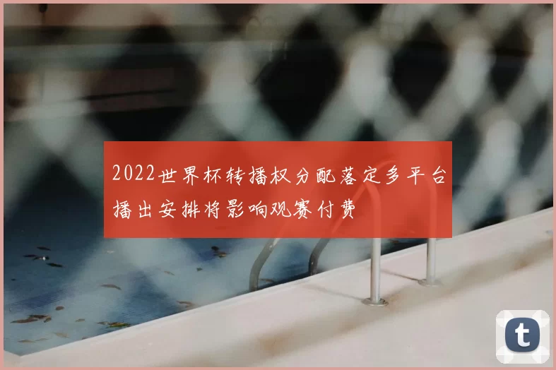 2022世界杯转播权分配落定多平台播出安排将影响观赛付费