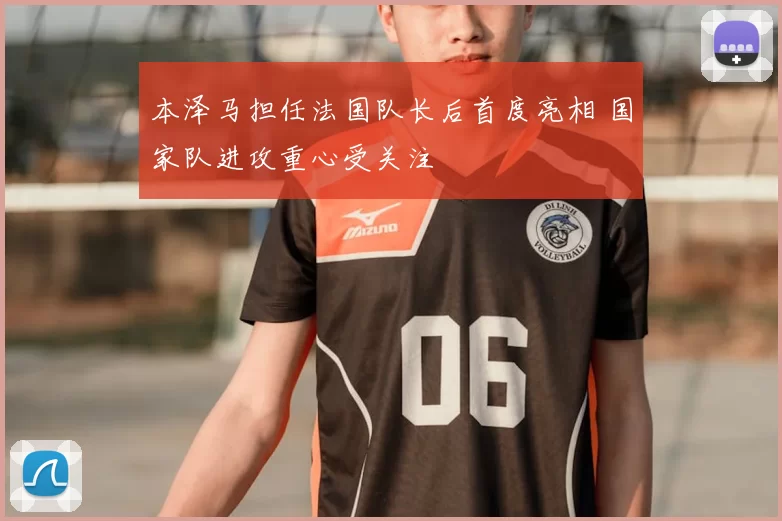 本泽马担任法国队长后首度亮相 国家队进攻重心受关注