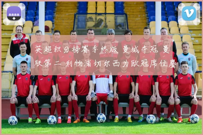 英超积分榜赛季终版 曼城夺冠 曼联第二 利物浦切尔西为欧冠席位鏖战