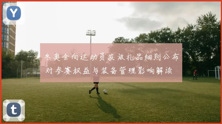 冬奥会向运动员发放礼品细则公布 对参赛权益与装备管理影响解读