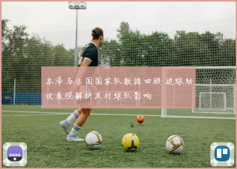 本泽马法国国家队数据回顾 进球助攻表现解析及对球队影响