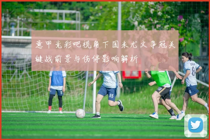 意甲竞彩吧视角下国米尤文争冠关键战前景与伤停影响解析