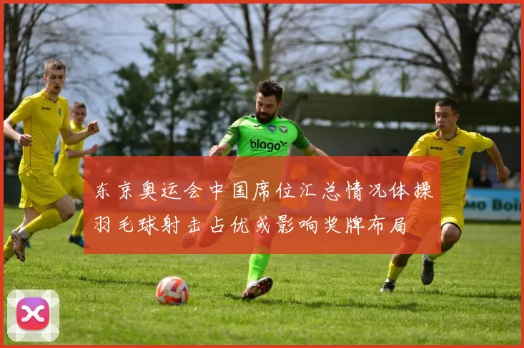 东京奥运会中国席位汇总情况体操羽毛球射击占优或影响奖牌布局