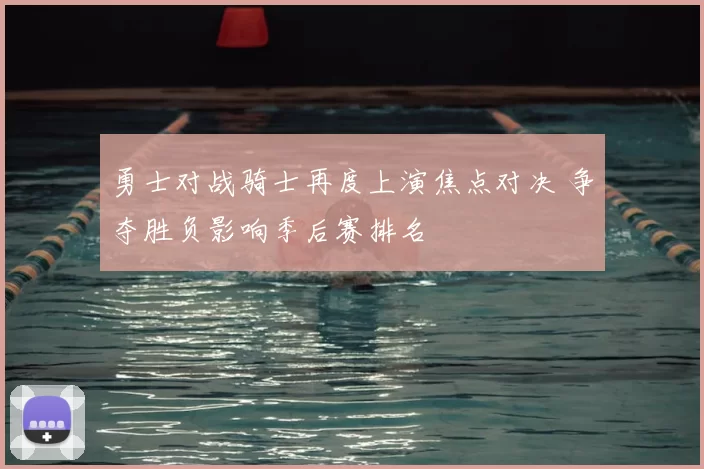 勇士对战骑士再度上演焦点对决 争夺胜负影响季后赛排名