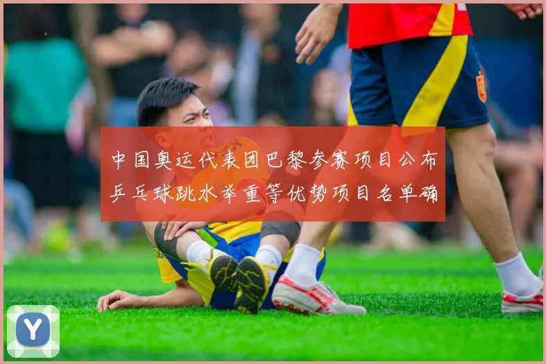 中国奥运代表团巴黎参赛项目公布乒乓球跳水举重等优势项目名单确认