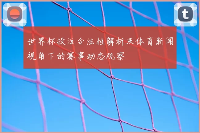 世界杯投注合法性解析及体育新闻视角下的赛事动态观察